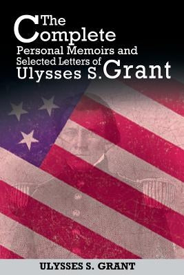 The Complete Personal Memoirs and Selected Letters of Ulysses S. Grant by Grant, Ulysses S.