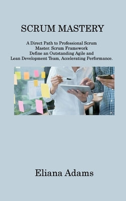 Scrum Mastery: A Direct Path to Professional Scrum Master. Scrum Framework Define an Outstanding Agile and Lean Development Team, Acc by Adams, Eliana