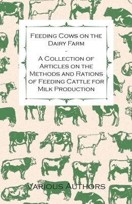 Feeding Cows on the Dairy Farm - A Collection of Articles on the Methods and Rations of Feeding Cattle for Milk Production Paperback Martindell Press
