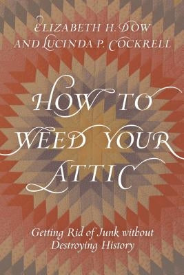 How to Weed Your Attic: Getting Rid of Junk without Destroying History by Dow, Elizabeth H.