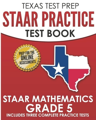 TEXAS TEST PREP STAAR Practice Test Book STAAR Mathematics Grade 5: Includes 3 Complete STAAR Math Practice Tests Paperback Createspace Independent Publishing Platform
