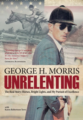 Unrelenting: The Real Story: Horses, Bright Lights and My Pursuit of Excellence by Morris, George H.