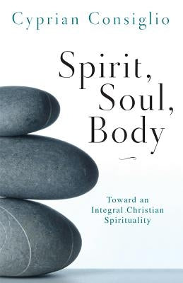 Spirit, Soul, Body: Toward an Integral Christian Spirituality by Consiglio, Cyprian