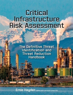 Critical Infrastructure Risk Assessment: The Definitive Threat Identification and Threat Reduction Handbook by Hayden, Ernie