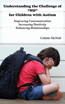 Understanding the Challenge of "NO" for Children with Autism: Improving Communication, Increasing Positivity, Enhancing Relationships by McNeil, Colette