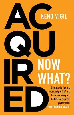 Acquired: Now What?: Embrace the flux and uncertainty of M&A and become a savvy and bulletproof business professional. YOUR JOUR by Vigil, Keno