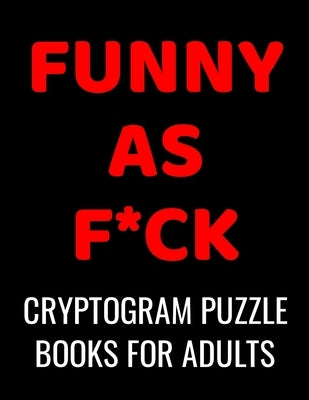 Funny As F*ck Cryptogram Puzzle Books For Adults: 120 Large Print Swear Word Cryptoquote Puzzles: Humorous Cussing Quotes With Solutions Paperback Independently Published