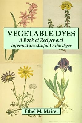 Vegetable Dyes: A Book of Recipes and Information Useful to the Dyer by Mairet, Ethel M.