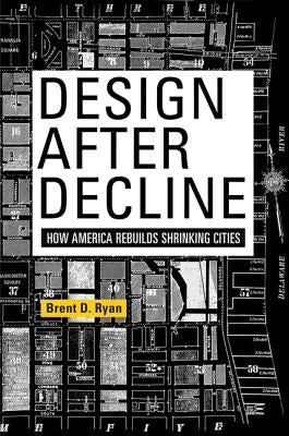 Design After Decline: How America Rebuilds Shrinking Cities Paperback University of Pennsylvania Press