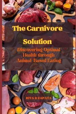 The Carnivore Solution: Discovering Optimal Health through Animal-Based Eating by Zapata, Rita D.