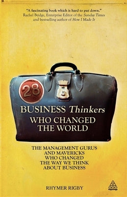 28 Business Thinkers Who Changed the World: The Management Gurus and Mavericks Who Changed the Way We Think about Business by Rigby, Rhymer