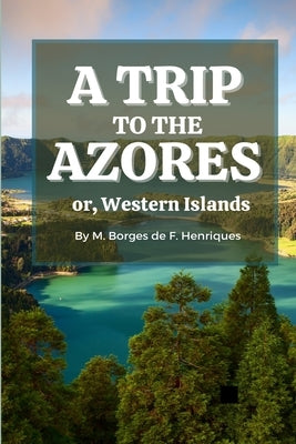 A Trip to the Azores, or, Western Islands by Borges de F. Henriques, Manuel