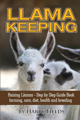 Llama Keeping - Raising Llamas - Step by Step Guide Book... Farming, Care, Diet, Health and Breeding by Fields, Harry