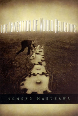 The Invention of World Religions: Or, How European Universalism Was Preserved in the Language of Pluralism Paperback University of Chicago Press