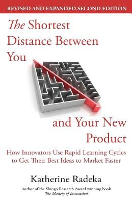 The Shortest Distance Between You and Your New Product, 2nd Edition: How Innovators Use Rapid Learning Cycles to Get Their Best Ideas to Market Faster by Radeka, Katherine