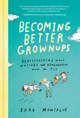 Becoming Better Grownups: Rediscovering What Matters and Remembering How to Fly by Montague, Brad
