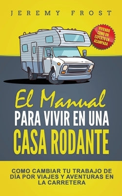 El Manual Para Vivir En Una Casa Rodante: Viviendo Como Un Experto En Acampada - Como Cambiar Tu Trabajo De Día Por Viajes Y Aventuras En La Carretera by Frost, Jeremy