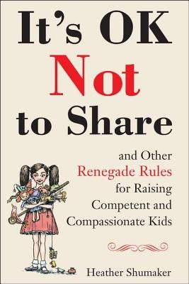 It's Ok Not to Share and Other Renegade Rules for Raising Competent and Compassionate Kids by Shumaker, Heather