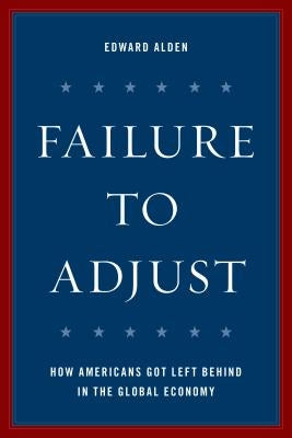 Failure to Adjust: How Americans Got Left Behind in the Global Economy by Alden, Edward