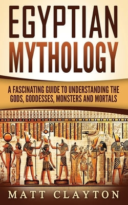 Egyptian Mythology: A Fascinating Guide to Understanding the Gods, Goddesses, Monsters, and Mortals Paperback Createspace Independent Publishing Platform