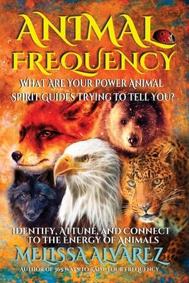 Animal Frequency: What Are Your Power Animal Spirit Guides Trying to Tell You? Identify, Attune, and Connect to the Energy of Animals by Alvarez, Melissa