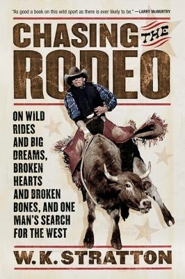 Chasing the Rodeo: On Wild Rides and Big Dreams, Broken Hearts and Broken Bones, and One Man's Search for the West by Stratton, W. K.