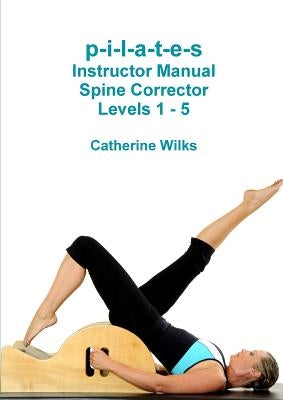 p-i-l-a-t-e-s Instructor Manual Spine Corrector Levels 1 - 5 by Wilks, Catherine