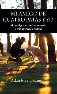 Mi amigo de cuatro patas y yo: Manual para el entrenamiento y comunicación canina by Rivera Zamora, Adán