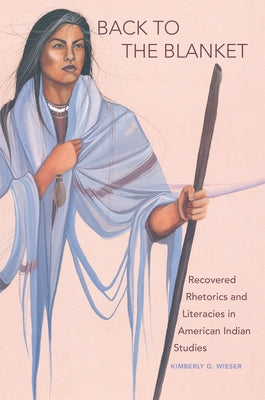 Back to the Blanket, Volume 70: Recovered Rhetorics and Literacies in American Indian Studies by Wieser, Kimberly G.