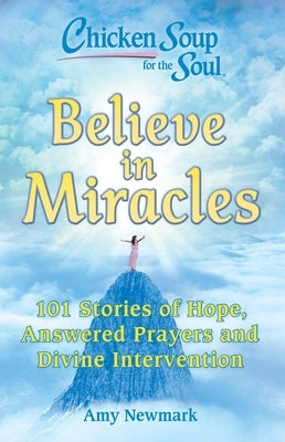 Chicken Soup for the Soul: Believe in Miracles: 101 Stories of Hope, Answered Prayers and Divine Intervention by Newmark, Amy