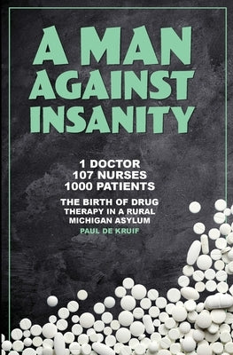 A Man Against Insanity: The Birth of Drug Therapy in a Rural Michigan Asylum In 1952 by de Kruif, Paul