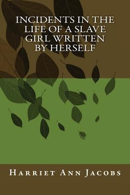 Incidents in the Life of a Slave Girl Written by Herself by Jacobs, Harriet Ann