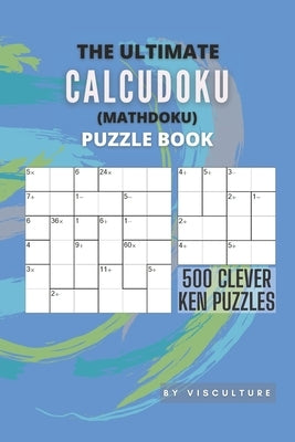 The Ultimate CalcuDoku (Mathdoku) Puzzle Book: 500 Clever Ken Puzzles for Adults and Kids, Compact Logical Arithmetic Crossword Puzzles Paperback Independently Published