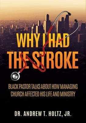 Why I Had the Stroke: Black Pastor Talks About How Managing Church Affected His Life and Ministry Paperback Xulon Press