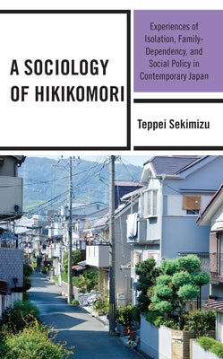 A Sociology of Hikikomori: Experiences of Isolation, Family-Dependency, and Social Policy in Contemporary Japan by Sekimizu, Teppei