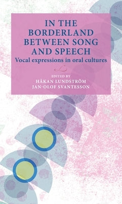 In the Borderland Between Song and Speech: Vocal Expressions in Oral Cultures by Lundström, Håkan