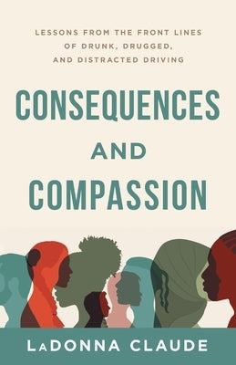 Consequences and Compassion: Lessons from the Front Lines of Drunk, Drugged, and Distracted Driving by Claude, Ladonna