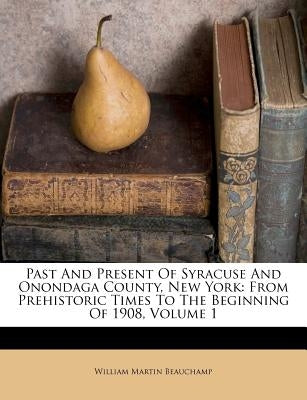 Past And Present Of Syracuse And Onondaga County, New York: From Prehistoric Times To The Beginning Of 1908, Volume 1 Paperback Nabu Press