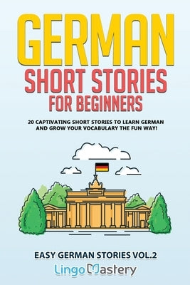 German Short Stories for Beginners: 20 Captivating Short Stories to Learn German & Grow Your Vocabulary the Fun Way! by Lingo Mastery
