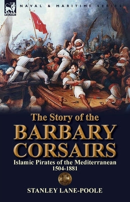 The Story of the Barbary Corsairs: Islamic Pirates of the Mediterranean 1504-1881 Paperback Leonaur Ltd