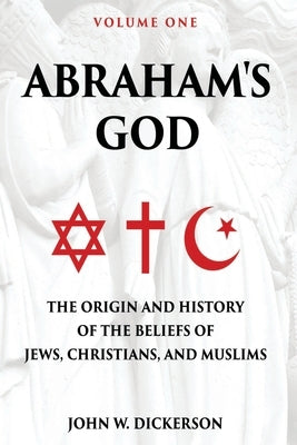 Abraham's God: The Origin and History of the Beliefs of Jews, Christians, and Muslims by Dickerson, John W.