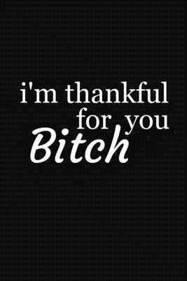 I'm Thankful For You Bitch: Funny Gift For Your Best Friend Paperback Independently Published
