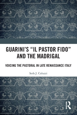 Guarini's 'il Pastor Fido' and the Madrigal: Voicing the Pastoral in Late Renaissance Italy by Coluzzi, Seth