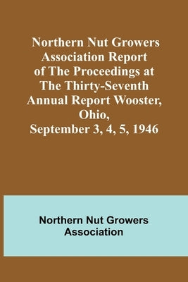 Northern Nut Growers Association Report of the Proceedings at the Thirty-Seventh Annual Report Wooster, Ohio, September 3, 4, 5, 1946 Paperback Alpha Edition