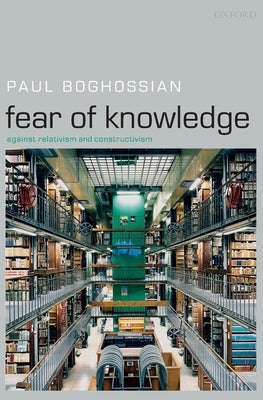 Fear of Knowledge: Against Relativism and Constructivism by Boghossian, Paul