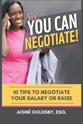 Sis, You Can Negotiate!: 10 Tips to Negotiate Your Salary or Raise by Goldsby Esq, Aigné