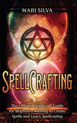 Spellcrafting: The Ultimate Spellcraft Guide for Beginners Wanting to Create Spells and Learn Spellcasting by Silva, Mari