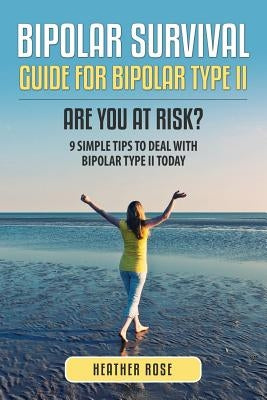 Bipolar 2: Bipolar Survival Guide for Bipolar Type II: Are You at Risk? 9 Simple Tips to Deal with Bipolar Type II Today by Rose, Heather