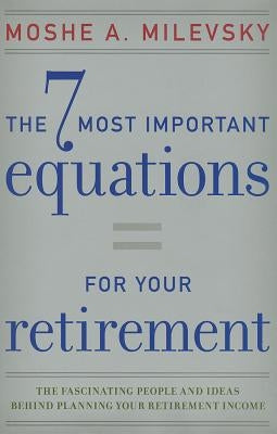 7 Most Important Equations for Your Retirement: The Fascinating People and Ideas Behind Planning Your Retirement Income by Milevsky, Moshe A.