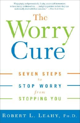 The Worry Cure: Seven Steps to Stop Worry from Stopping You by Leahy, Robert L.